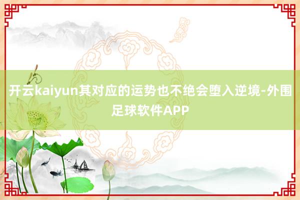 开云kaiyun其对应的运势也不绝会堕入逆境-外围足球软件APP