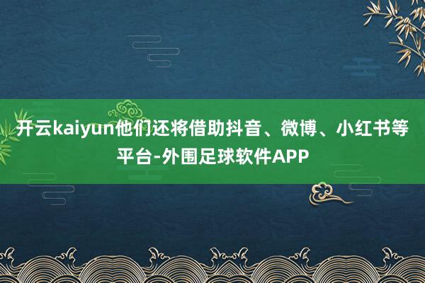 开云kaiyun他们还将借助抖音、微博、小红书等平台-外围足球软件APP