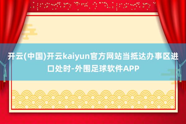 开云(中国)开云kaiyun官方网站当抵达办事区进口处时-外围足球软件APP