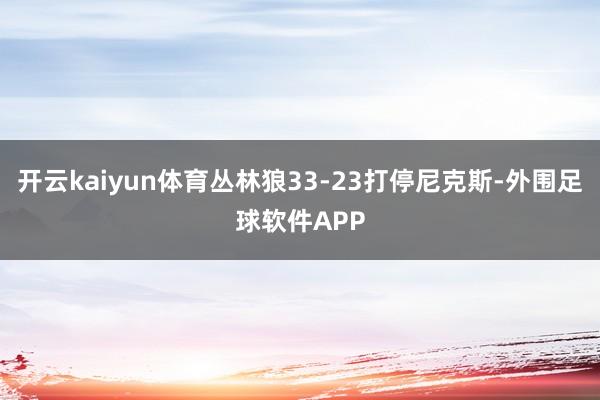 开云kaiyun体育丛林狼33-23打停尼克斯-外围足球软件APP
