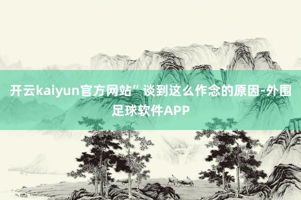开云kaiyun官方网站”谈到这么作念的原因-外围足球软件APP