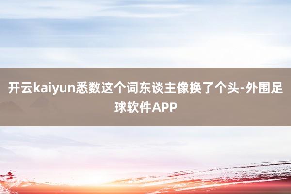 开云kaiyun悉数这个词东谈主像换了个头-外围足球软件APP