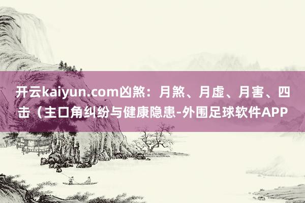 开云kaiyun.com凶煞：月煞、月虚、月害、四击（主口角纠纷与健康隐患-外围足球软件APP