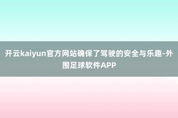 开云kaiyun官方网站确保了驾驶的安全与乐趣-外围足球软件APP