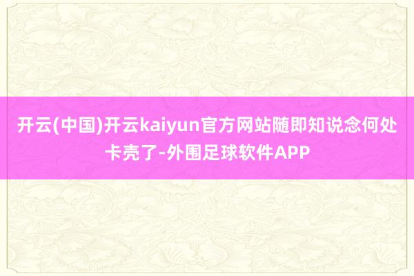 开云(中国)开云kaiyun官方网站随即知说念何处卡壳了-外围足球软件APP