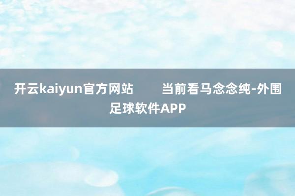 开云kaiyun官方网站        当前看马念念纯-外围足球软件APP