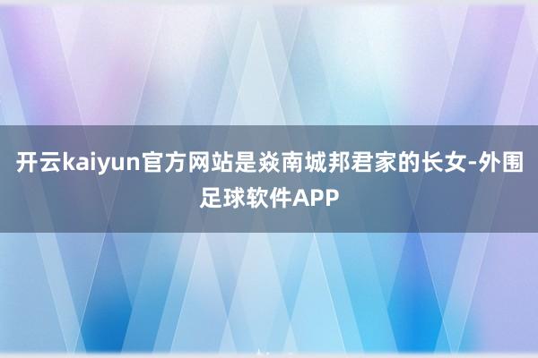 开云kaiyun官方网站是焱南城邦君家的长女-外围足球软件APP