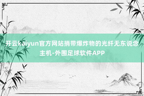 开云kaiyun官方网站捎带爆炸物的光纤无东说念主机-外围足球软件APP