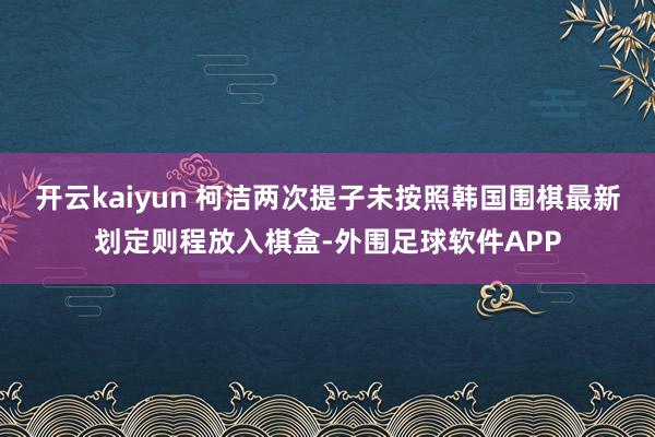 开云kaiyun 柯洁两次提子未按照韩国围棋最新划定则程放入棋盒-外围足球软件APP