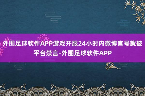 外围足球软件APP游戏开服24小时内微博官号就被平台禁言-外围足球软件APP