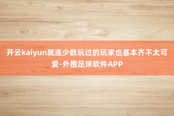 开云kaiyun就连少数玩过的玩家也基本齐不太可爱-外围足球软件APP