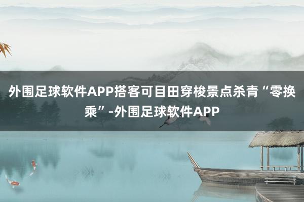 外围足球软件APP搭客可目田穿梭景点杀青“零换乘”-外围足球软件APP