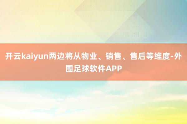 开云kaiyun两边将从物业、销售、售后等维度-外围足球软件APP