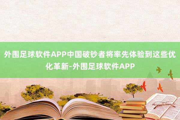 外围足球软件APP中国破钞者将率先体验到这些优化革新-外围足球软件APP