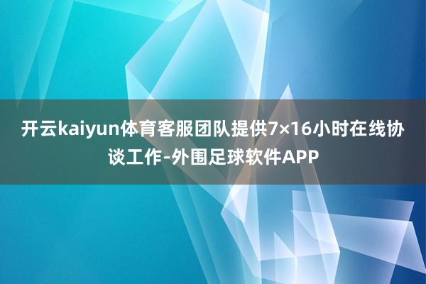开云kaiyun体育客服团队提供7×16小时在线协谈工作-外围足球软件APP