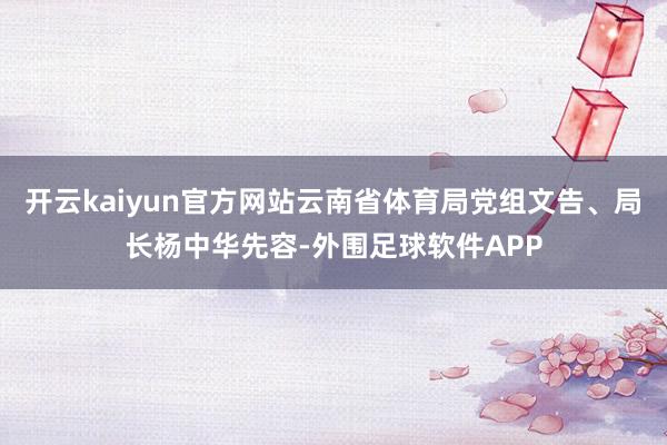 开云kaiyun官方网站云南省体育局党组文告、局长杨中华先容-外围足球软件APP