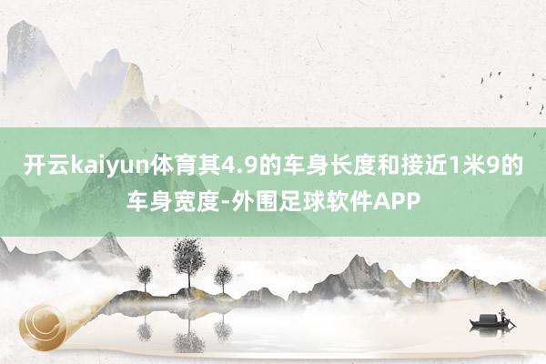 开云kaiyun体育其4.9的车身长度和接近1米9的车身宽度-外围足球软件APP