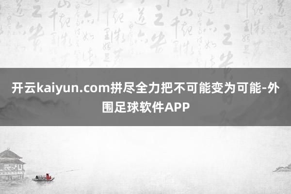 开云kaiyun.com拼尽全力把不可能变为可能-外围足球软件APP