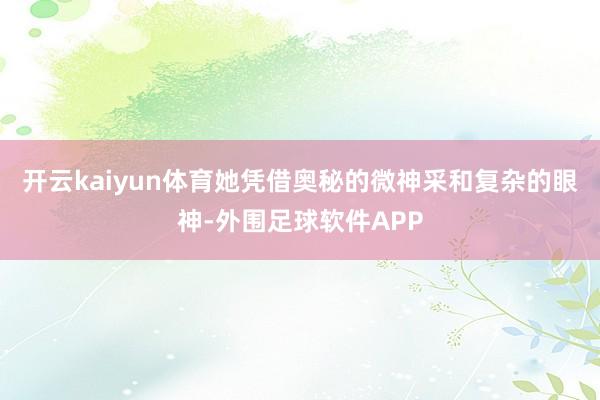 开云kaiyun体育她凭借奥秘的微神采和复杂的眼神-外围足球软件APP