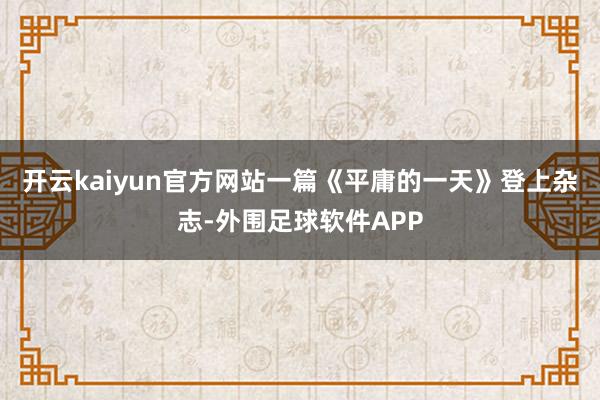 开云kaiyun官方网站一篇《平庸的一天》登上杂志-外围足球软件APP