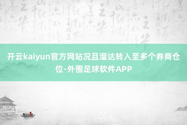 开云kaiyun官方网站况且溜达转入至多个券商仓位-外围足球软件APP
