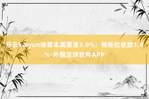 开云kaiyun体育本周累涨3.9%；特斯拉收跌1.4%-外围足球软件APP