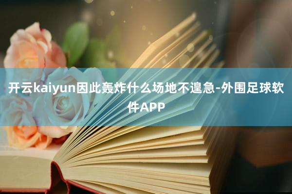 开云kaiyun因此轰炸什么场地不遑急-外围足球软件APP
