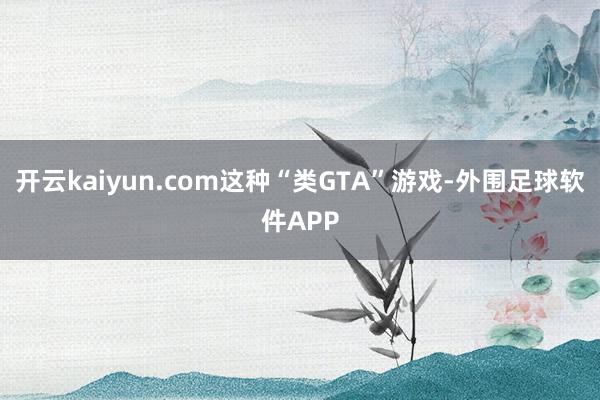 开云kaiyun.com这种“类GTA”游戏-外围足球软件APP