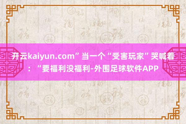 开云kaiyun.com”当一个“受害玩家”哭喊着：“要福利没福利-外围足球软件APP