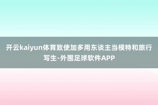 开云kaiyun体育致使加多用东谈主当模特和旅行写生-外围足球软件APP
