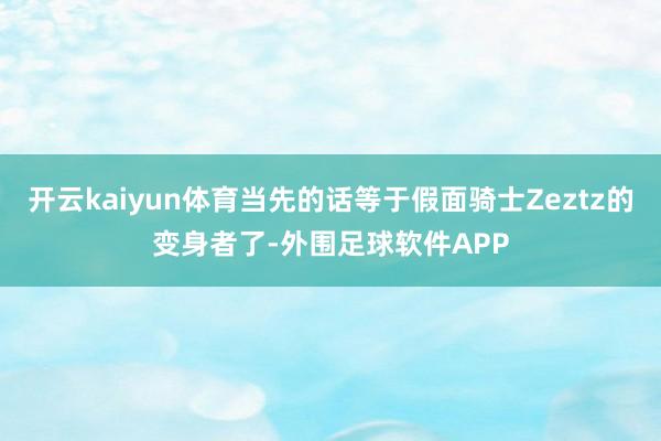 开云kaiyun体育当先的话等于假面骑士Zeztz的变身者了-外围足球软件APP