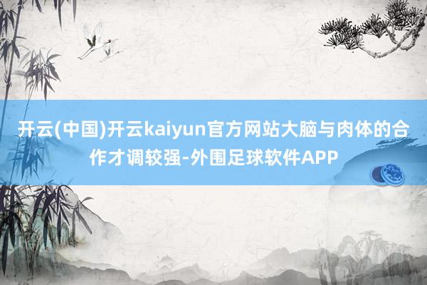 开云(中国)开云kaiyun官方网站大脑与肉体的合作才调较强-外围足球软件APP
