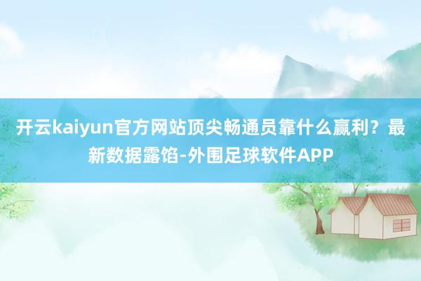 开云kaiyun官方网站顶尖畅通员靠什么赢利？最新数据露馅-外围足球软件APP