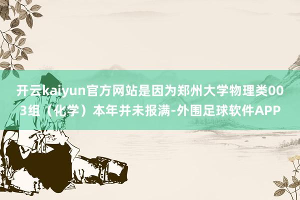 开云kaiyun官方网站是因为郑州大学物理类003组（化学）本年并未报满-外围足球软件APP
