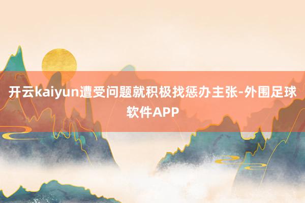 开云kaiyun遭受问题就积极找惩办主张-外围足球软件APP