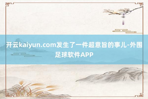 开云kaiyun.com发生了一件超意旨的事儿-外围足球软件APP