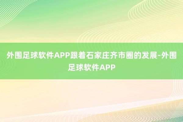 外围足球软件APP跟着石家庄齐市圈的发展-外围足球软件APP