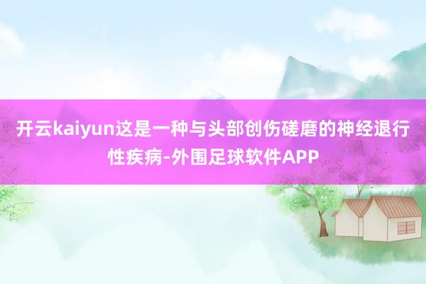 开云kaiyun这是一种与头部创伤磋磨的神经退行性疾病-外围足球软件APP