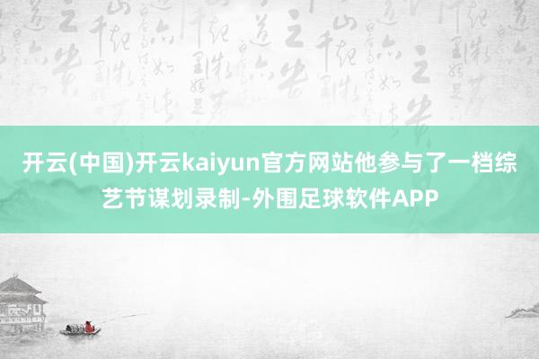 开云(中国)开云kaiyun官方网站他参与了一档综艺节谋划录制-外围足球软件APP