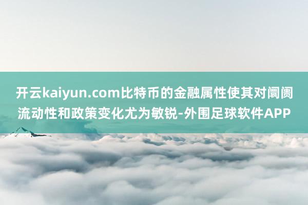 开云kaiyun.com比特币的金融属性使其对阛阓流动性和政策变化尤为敏锐-外围足球软件APP