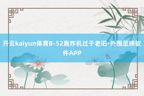 开云kaiyun体育B-52轰炸机过于老旧-外围足球软件APP