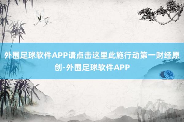 外围足球软件APP请点击这里此施行动第一财经原创-外围足球软件APP
