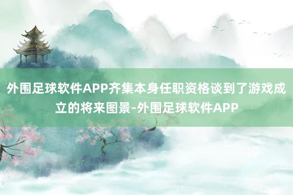 外围足球软件APP齐集本身任职资格谈到了游戏成立的将来图景-外围足球软件APP