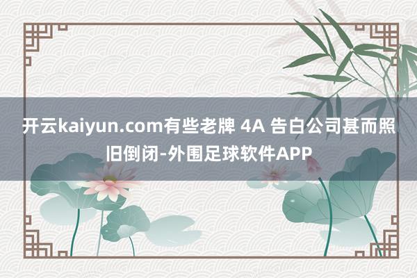 开云kaiyun.com有些老牌 4A 告白公司甚而照旧倒闭-外围足球软件APP