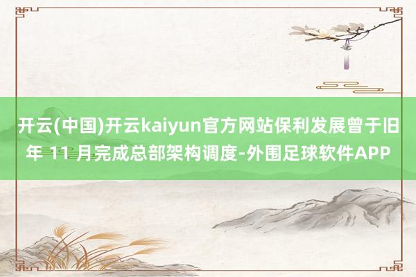 开云(中国)开云kaiyun官方网站保利发展曾于旧年 11 月完成总部架构调度-外围足球软件APP