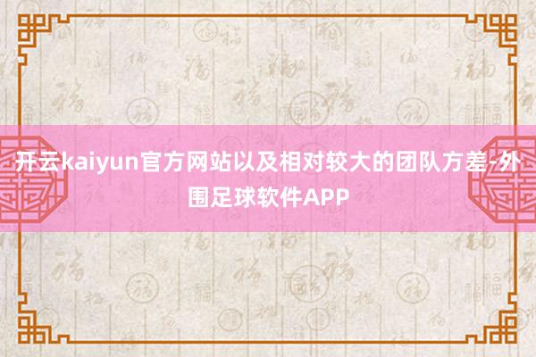 开云kaiyun官方网站以及相对较大的团队方差-外围足球软件APP
