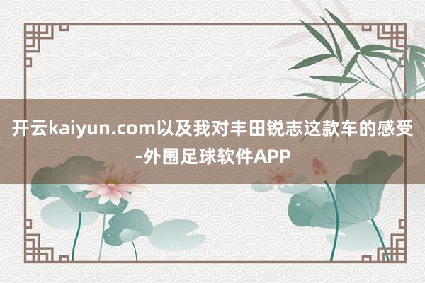 开云kaiyun.com以及我对丰田锐志这款车的感受-外围足球软件APP