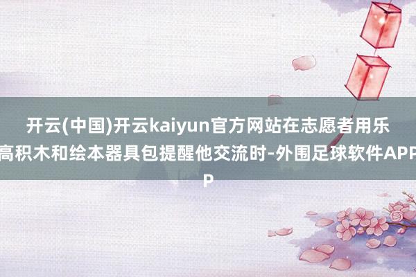 开云(中国)开云kaiyun官方网站在志愿者用乐高积木和绘本器具包提醒他交流时-外围足球软件APP