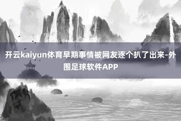 开云kaiyun体育早期事情被网友逐个扒了出来-外围足球软件APP