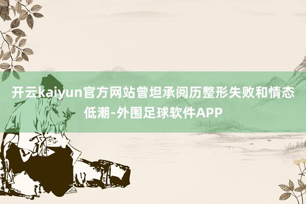 开云kaiyun官方网站曾坦承阅历整形失败和情态低潮-外围足球软件APP